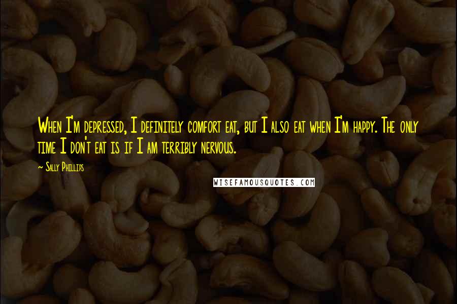 Sally Phillips Quotes: When I'm depressed, I definitely comfort eat, but I also eat when I'm happy. The only time I don't eat is if I am terribly nervous.