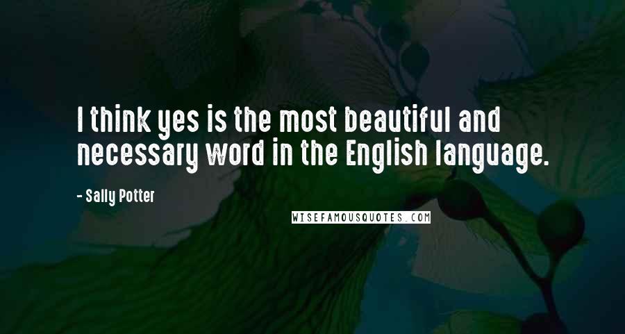 Sally Potter Quotes: I think yes is the most beautiful and necessary word in the English language.