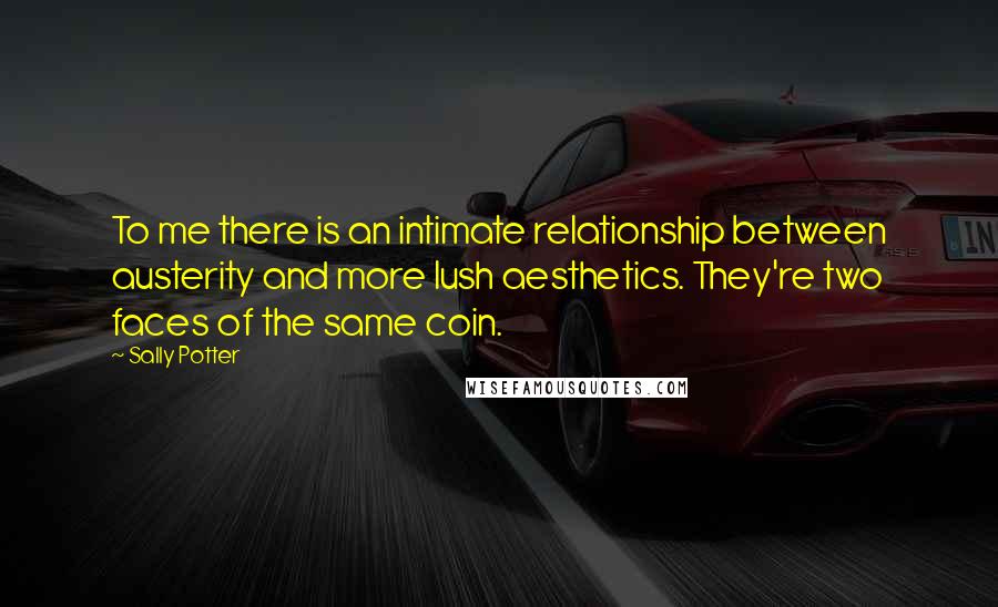 Sally Potter Quotes: To me there is an intimate relationship between austerity and more lush aesthetics. They're two faces of the same coin.