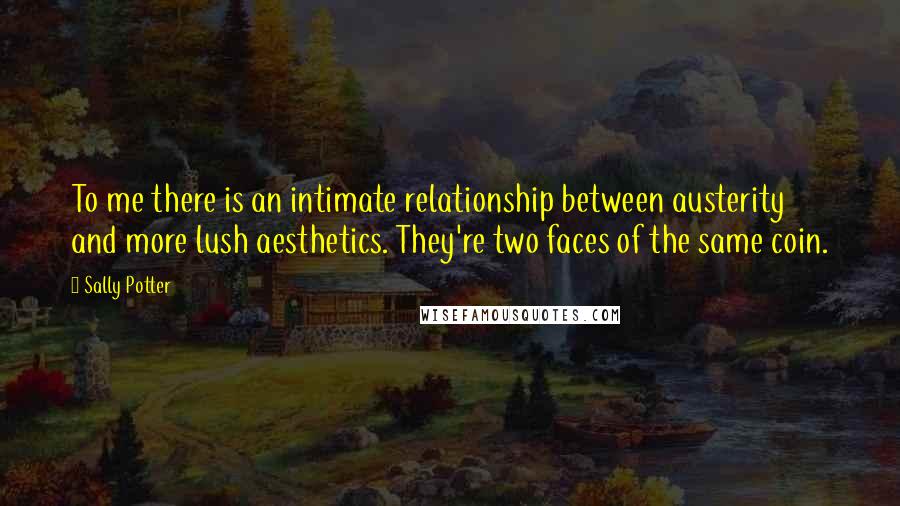 Sally Potter Quotes: To me there is an intimate relationship between austerity and more lush aesthetics. They're two faces of the same coin.