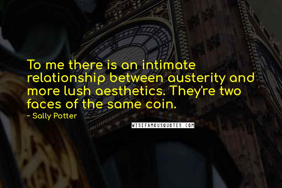 Sally Potter Quotes: To me there is an intimate relationship between austerity and more lush aesthetics. They're two faces of the same coin.