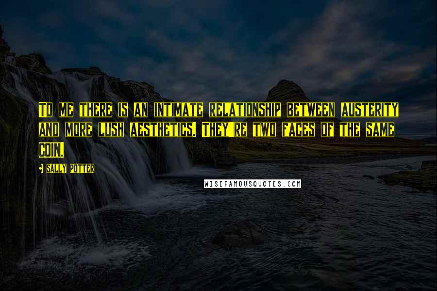 Sally Potter Quotes: To me there is an intimate relationship between austerity and more lush aesthetics. They're two faces of the same coin.