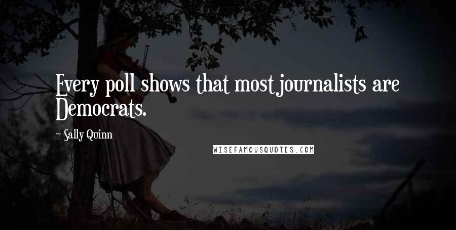Sally Quinn Quotes: Every poll shows that most journalists are Democrats.