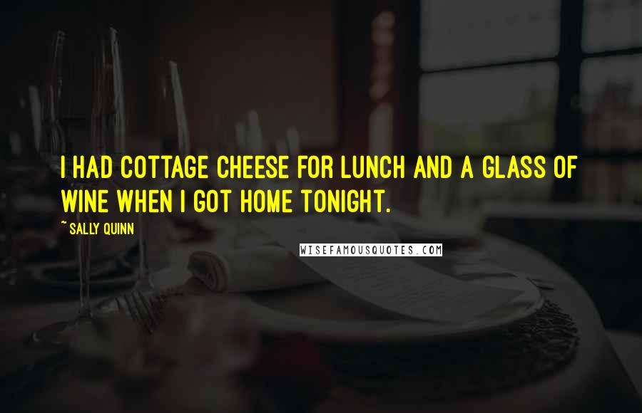 Sally Quinn Quotes: I had cottage cheese for lunch and a glass of wine when I got home tonight.