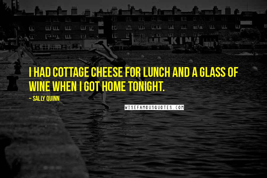 Sally Quinn Quotes: I had cottage cheese for lunch and a glass of wine when I got home tonight.