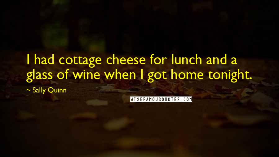 Sally Quinn Quotes: I had cottage cheese for lunch and a glass of wine when I got home tonight.