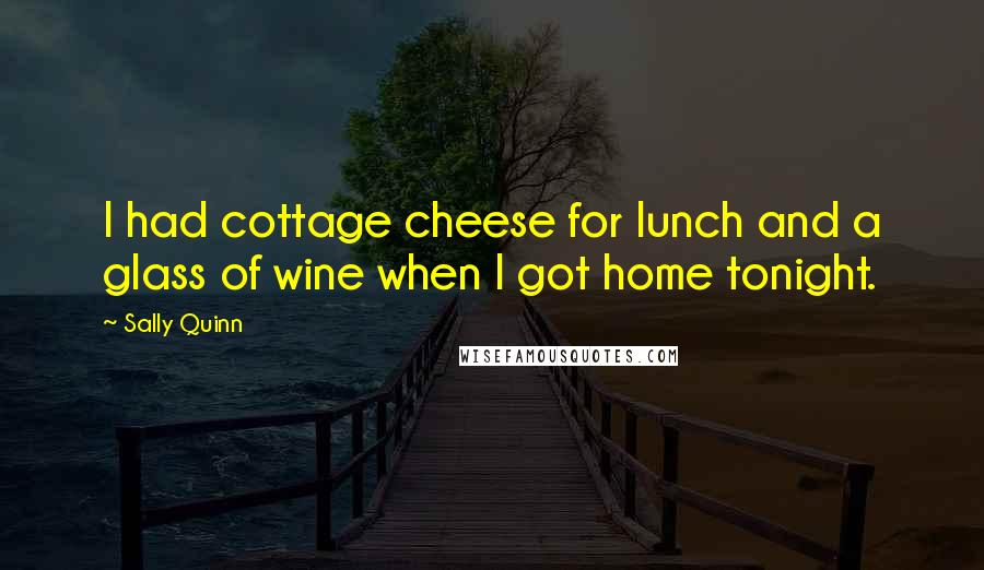 Sally Quinn Quotes: I had cottage cheese for lunch and a glass of wine when I got home tonight.