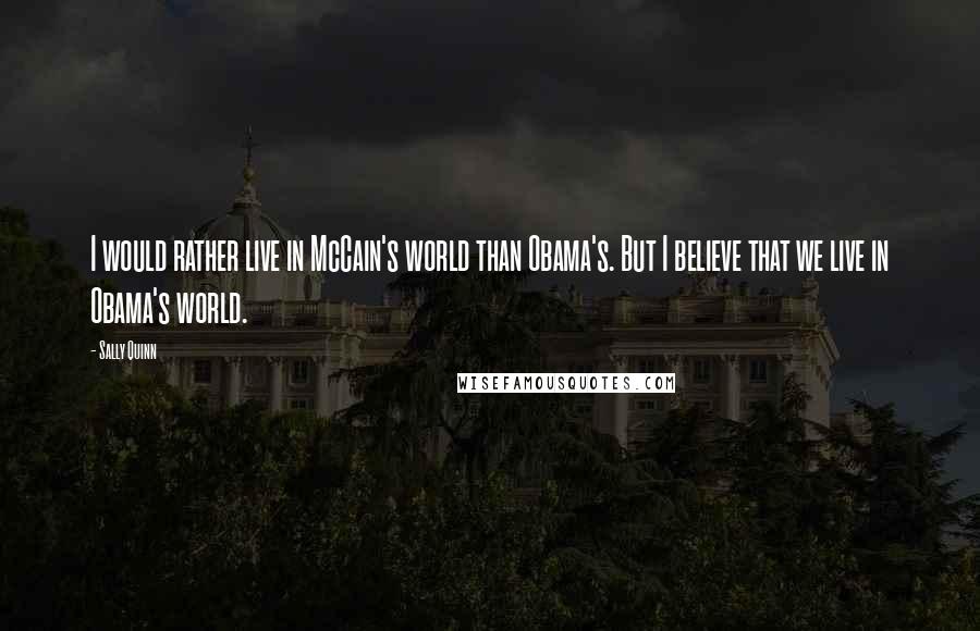 Sally Quinn Quotes: I would rather live in McCain's world than Obama's. But I believe that we live in Obama's world.