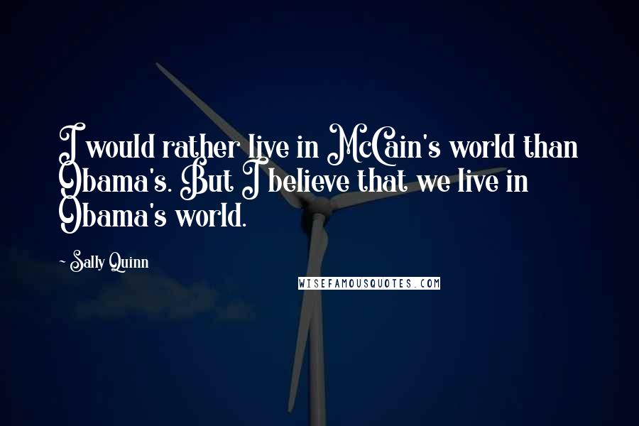 Sally Quinn Quotes: I would rather live in McCain's world than Obama's. But I believe that we live in Obama's world.