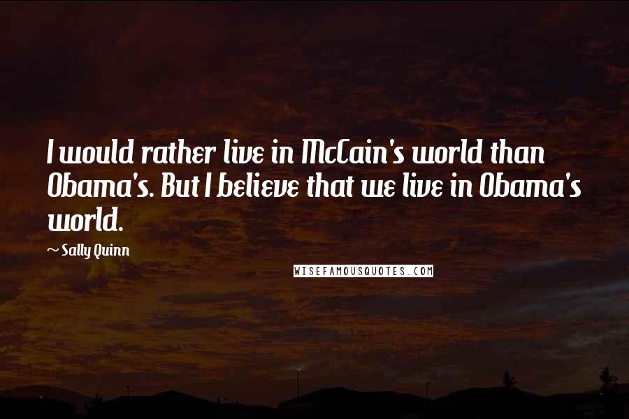 Sally Quinn Quotes: I would rather live in McCain's world than Obama's. But I believe that we live in Obama's world.