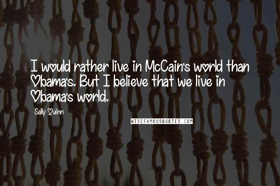 Sally Quinn Quotes: I would rather live in McCain's world than Obama's. But I believe that we live in Obama's world.