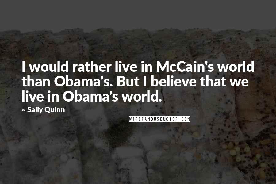 Sally Quinn Quotes: I would rather live in McCain's world than Obama's. But I believe that we live in Obama's world.