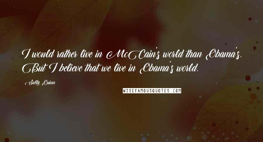 Sally Quinn Quotes: I would rather live in McCain's world than Obama's. But I believe that we live in Obama's world.