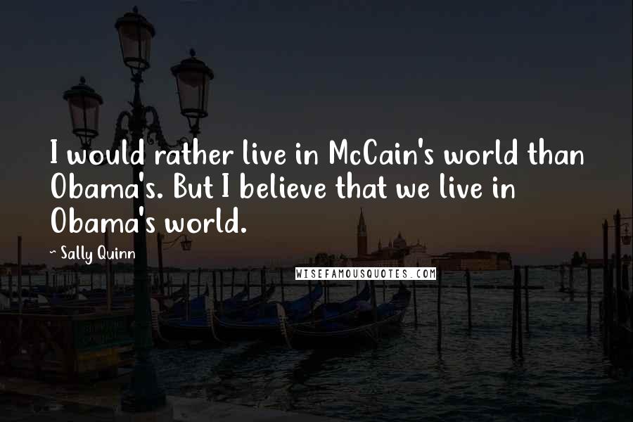 Sally Quinn Quotes: I would rather live in McCain's world than Obama's. But I believe that we live in Obama's world.