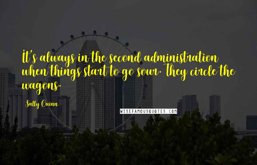 Sally Quinn Quotes: It's always in the second administration when things start to go sour. They circle the wagons.