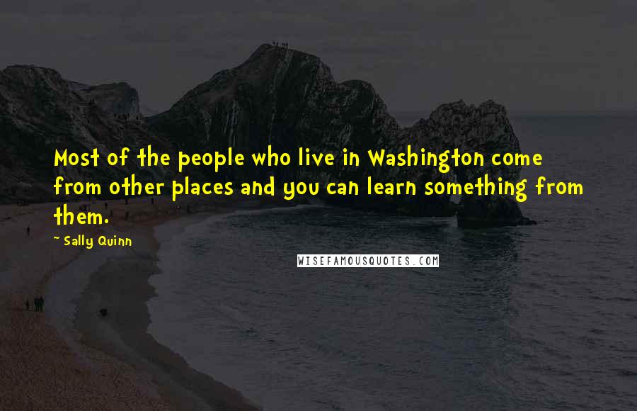 Sally Quinn Quotes: Most of the people who live in Washington come from other places and you can learn something from them.