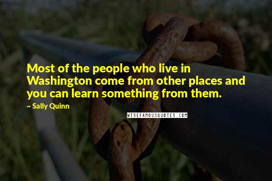 Sally Quinn Quotes: Most of the people who live in Washington come from other places and you can learn something from them.