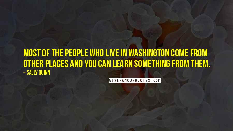 Sally Quinn Quotes: Most of the people who live in Washington come from other places and you can learn something from them.