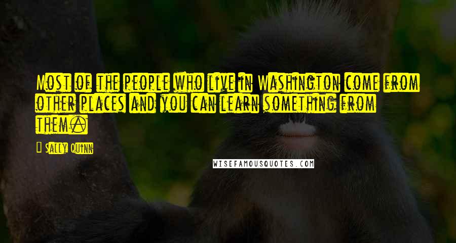 Sally Quinn Quotes: Most of the people who live in Washington come from other places and you can learn something from them.