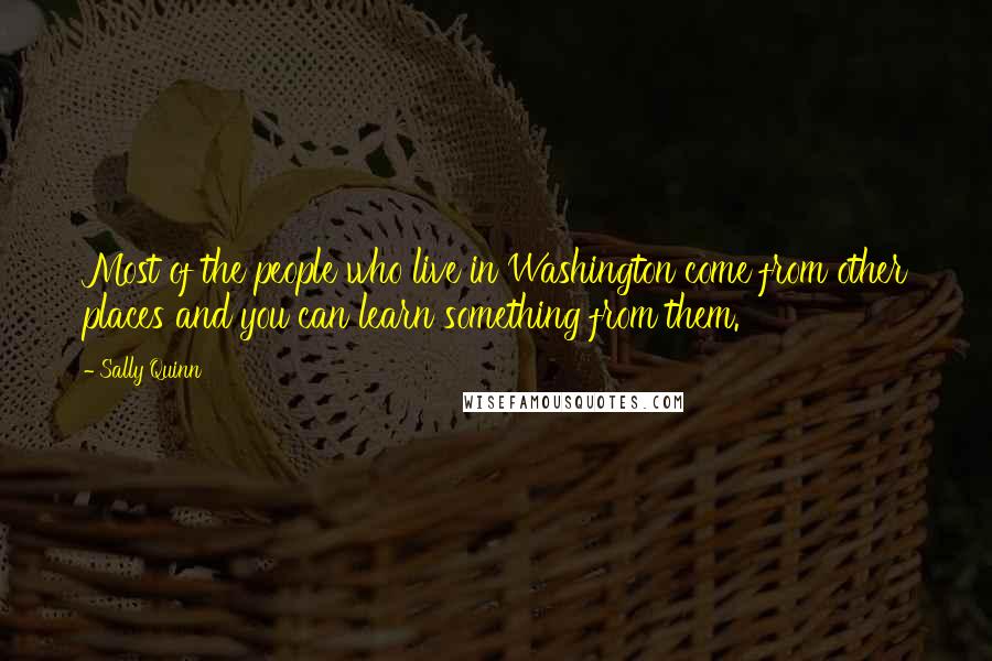 Sally Quinn Quotes: Most of the people who live in Washington come from other places and you can learn something from them.