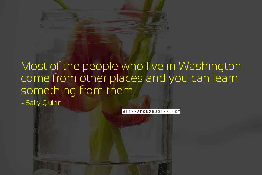 Sally Quinn Quotes: Most of the people who live in Washington come from other places and you can learn something from them.