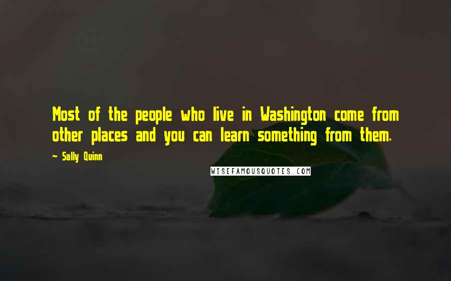 Sally Quinn Quotes: Most of the people who live in Washington come from other places and you can learn something from them.