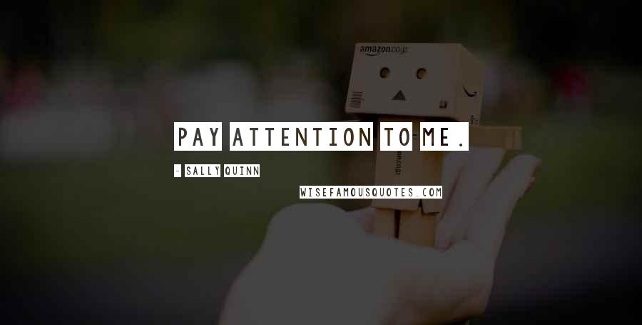Sally Quinn Quotes: Pay attention to me.