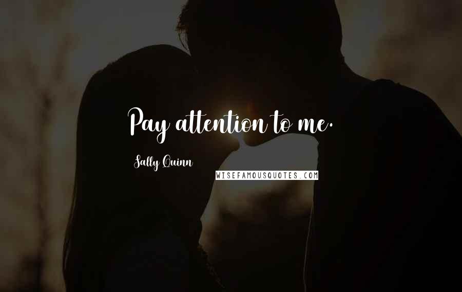 Sally Quinn Quotes: Pay attention to me.