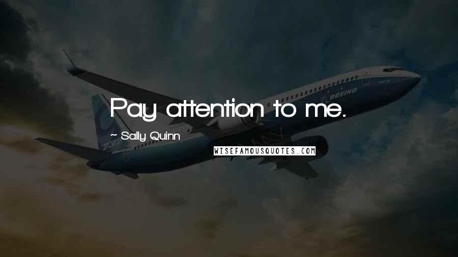 Sally Quinn Quotes: Pay attention to me.
