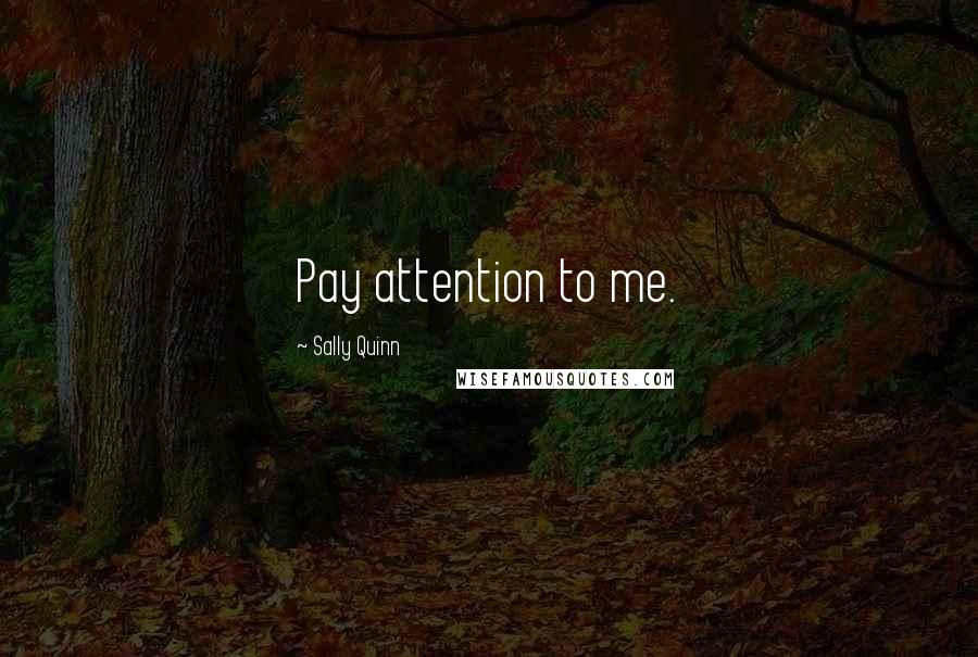 Sally Quinn Quotes: Pay attention to me.