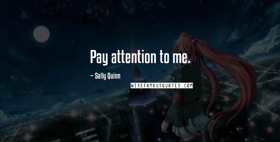 Sally Quinn Quotes: Pay attention to me.