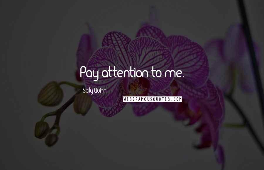 Sally Quinn Quotes: Pay attention to me.