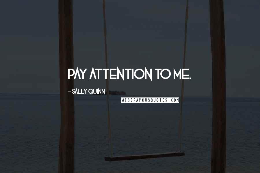 Sally Quinn Quotes: Pay attention to me.