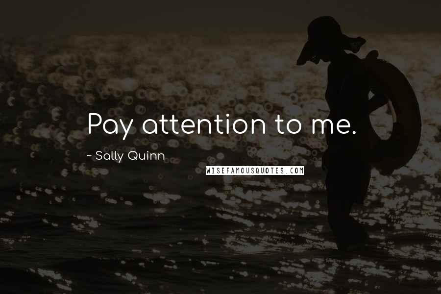 Sally Quinn Quotes: Pay attention to me.