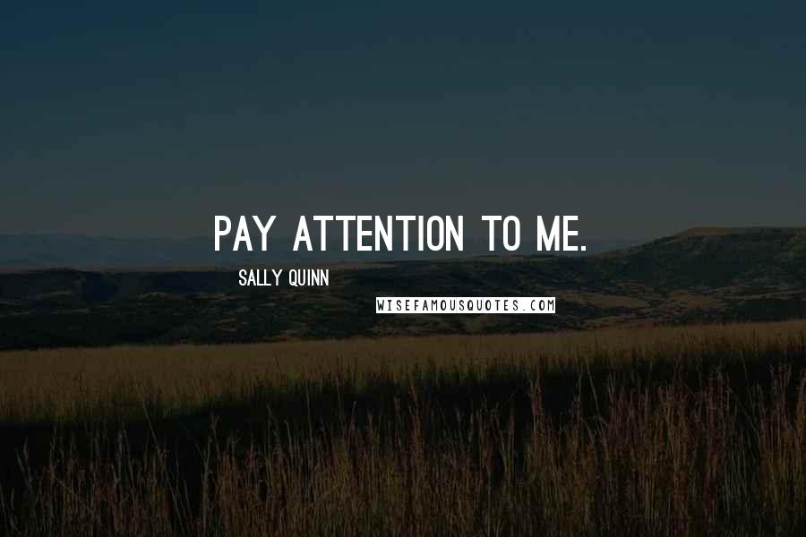 Sally Quinn Quotes: Pay attention to me.