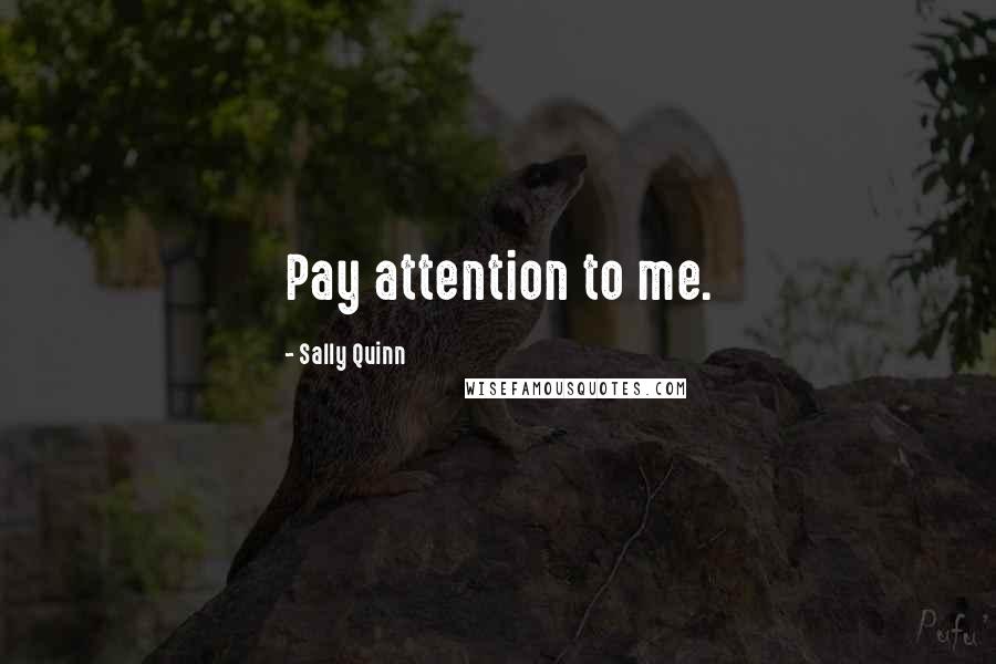 Sally Quinn Quotes: Pay attention to me.