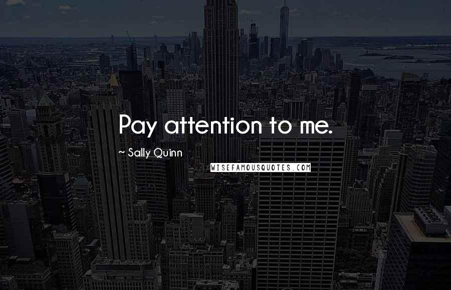 Sally Quinn Quotes: Pay attention to me.