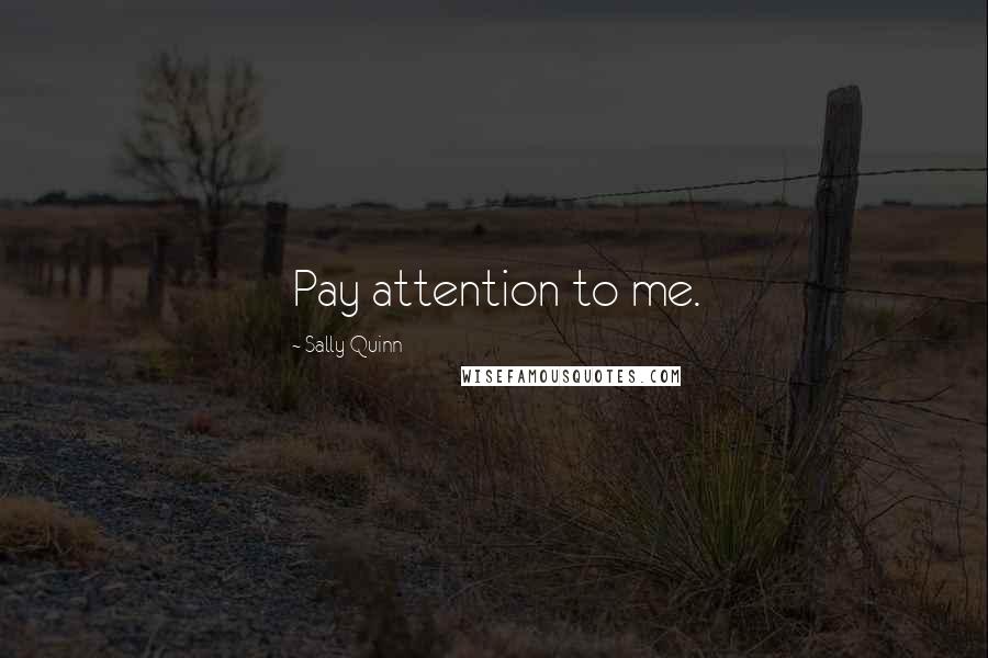 Sally Quinn Quotes: Pay attention to me.