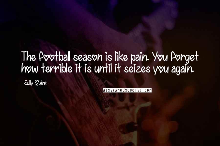 Sally Quinn Quotes: The football season is like pain. You forget how terrible it is until it seizes you again.