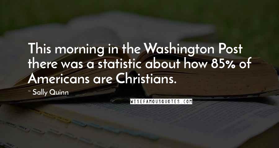 Sally Quinn Quotes: This morning in the Washington Post there was a statistic about how 85% of Americans are Christians.