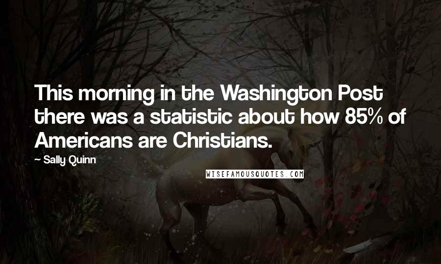 Sally Quinn Quotes: This morning in the Washington Post there was a statistic about how 85% of Americans are Christians.