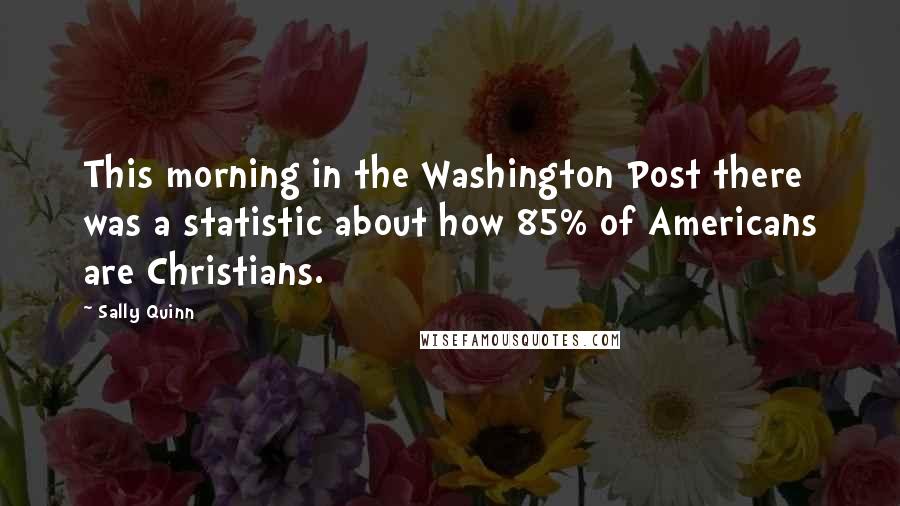 Sally Quinn Quotes: This morning in the Washington Post there was a statistic about how 85% of Americans are Christians.