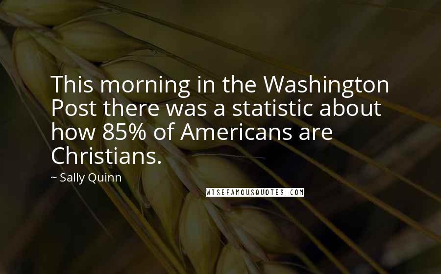 Sally Quinn Quotes: This morning in the Washington Post there was a statistic about how 85% of Americans are Christians.