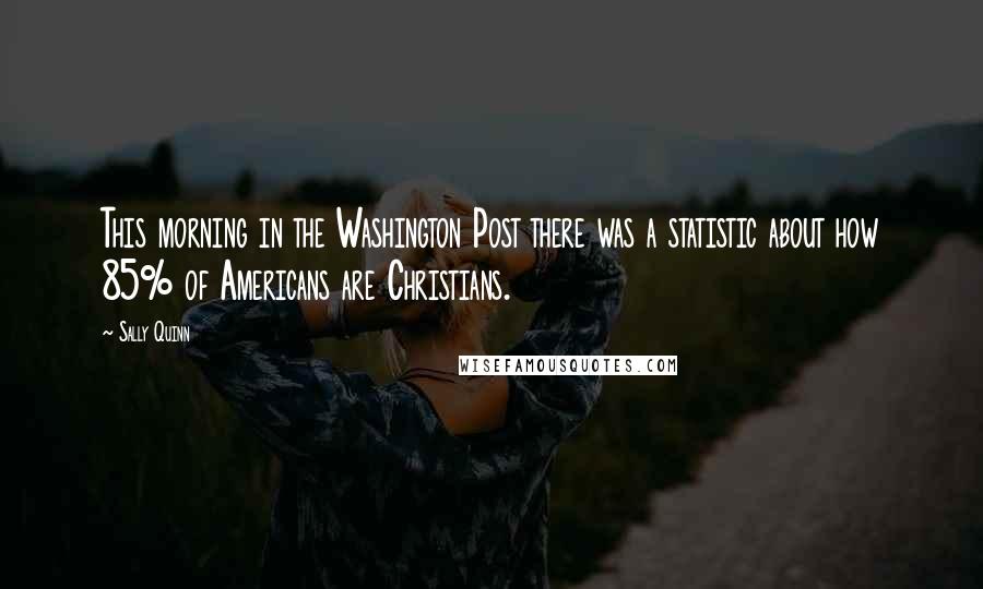 Sally Quinn Quotes: This morning in the Washington Post there was a statistic about how 85% of Americans are Christians.