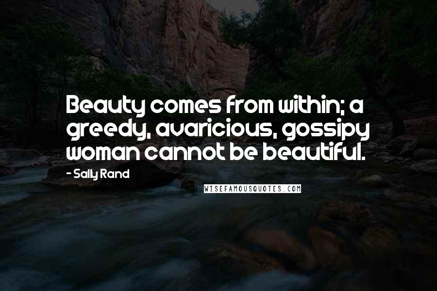 Sally Rand Quotes: Beauty comes from within; a greedy, avaricious, gossipy woman cannot be beautiful.