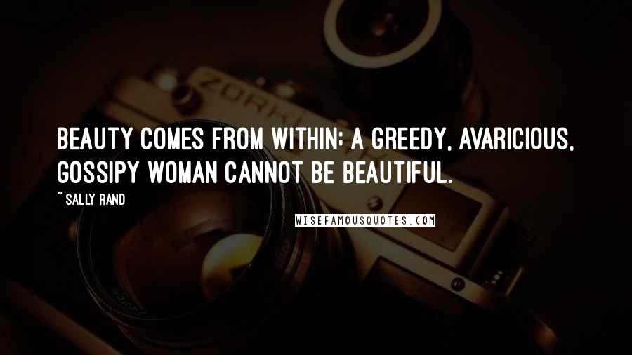 Sally Rand Quotes: Beauty comes from within; a greedy, avaricious, gossipy woman cannot be beautiful.