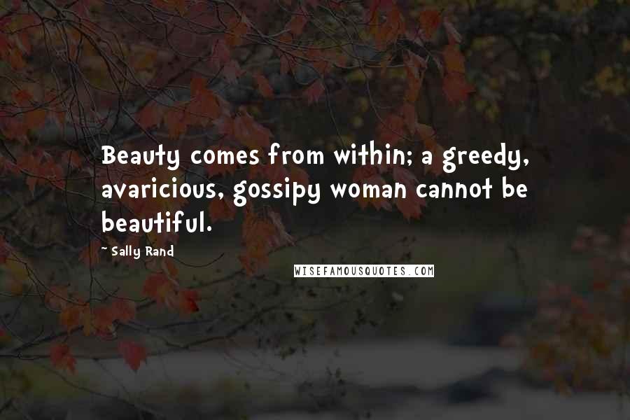 Sally Rand Quotes: Beauty comes from within; a greedy, avaricious, gossipy woman cannot be beautiful.