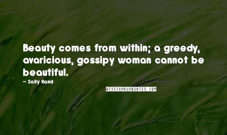 Sally Rand Quotes: Beauty comes from within; a greedy, avaricious, gossipy woman cannot be beautiful.