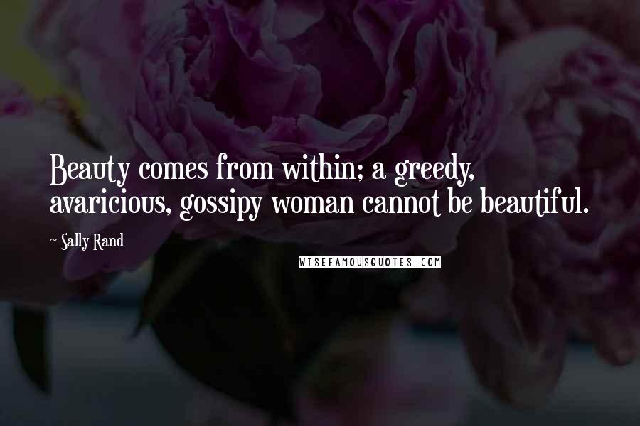 Sally Rand Quotes: Beauty comes from within; a greedy, avaricious, gossipy woman cannot be beautiful.