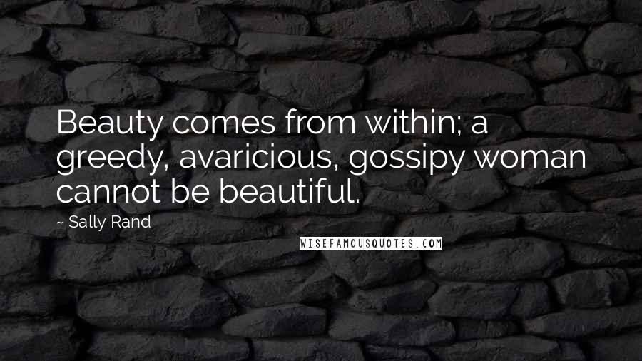 Sally Rand Quotes: Beauty comes from within; a greedy, avaricious, gossipy woman cannot be beautiful.